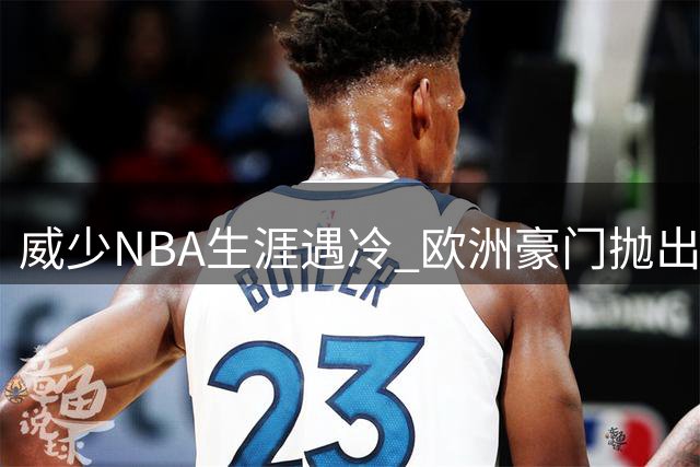 威少NBA生涯遇冷 欧洲豪门抛出橄榄枝能否改写结局？