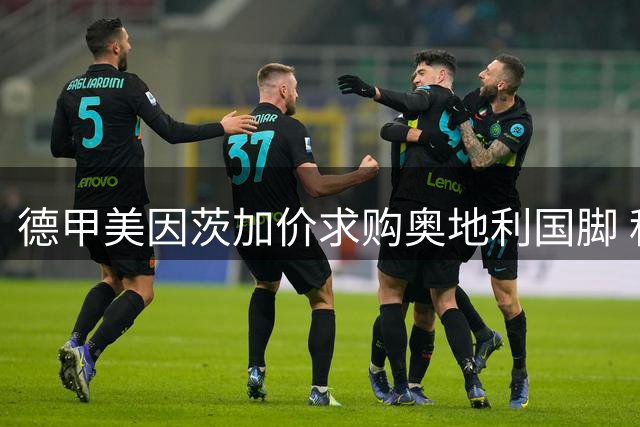 德甲美因茨加价求购奥地利国脚 科莫后卫波施转会谈判进入关键阶段